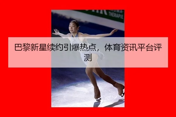 巴黎新星续约引爆热点，体育资讯平台评测