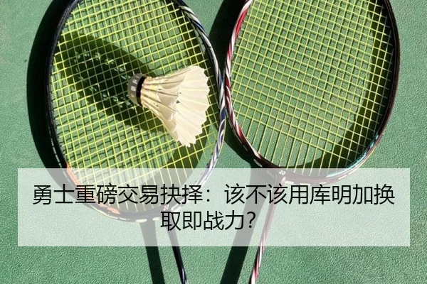 勇士重磅交易抉择:该不该用库明加换取即战力?