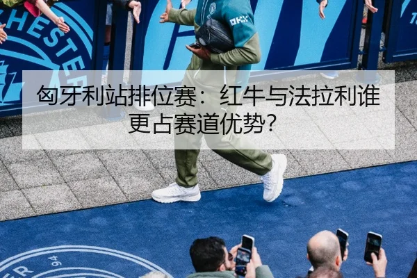 匈牙利站排位赛：红牛与法拉利谁更占赛道优势？