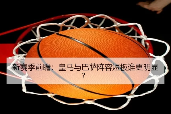 新赛季前瞻：皇马与巴萨阵容短板谁更明显？